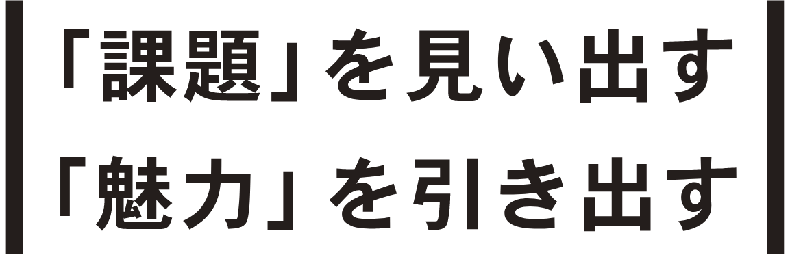 「課題」を見い出す 「魅力」を引き出す